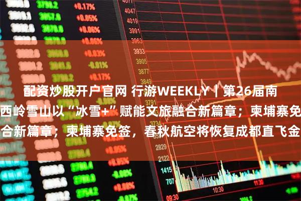 配资炒股开户官网 行游WEEKLY｜第26届南国国际冰雪节即将启幕，西岭雪山以“冰雪+”赋能文旅融合新篇章；柬埔寨免签，春秋航空将恢复成都直飞金边航线
