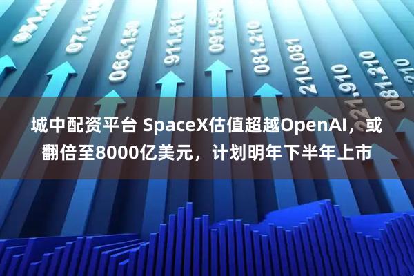 城中配资平台 SpaceX估值超越OpenAI，或翻倍至8000亿美元，计划明年下半年上市