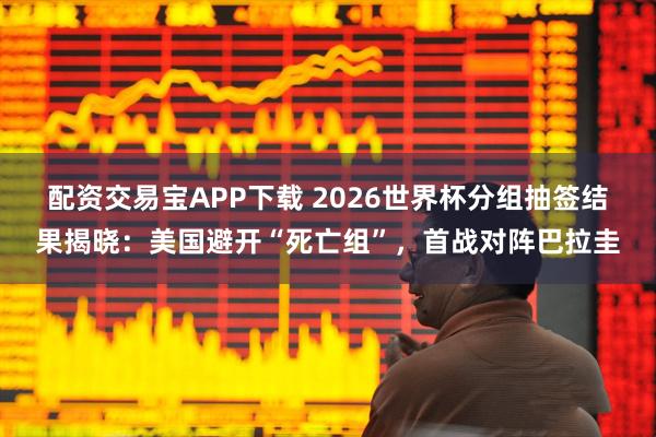 配资交易宝APP下载 2026世界杯分组抽签结果揭晓：美国避开“死亡组”，首战对阵巴拉圭