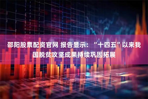邵阳股票配资官网 报告显示：“十四五”以来我国脱贫攻坚成果持续巩固拓展