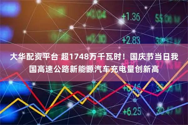 大华配资平台 超1748万千瓦时！国庆节当日我国高速公路新能源汽车充电量创新高