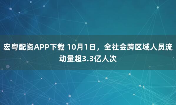宏粤配资APP下载 10月1日，全社会跨区域人员流动量超3.3亿人次