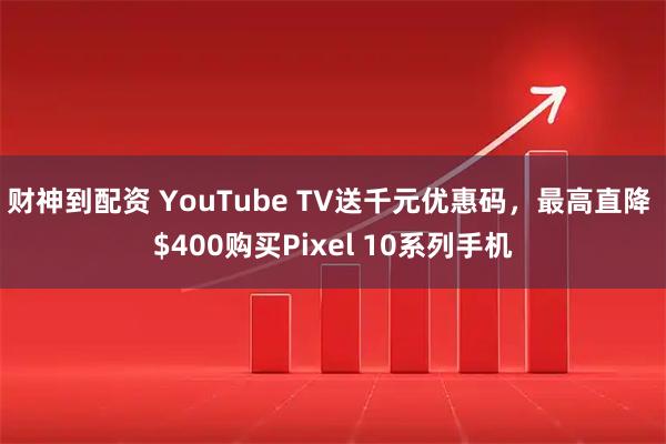 财神到配资 YouTube TV送千元优惠码，最高直降 $400购买Pixel 10系列手机
