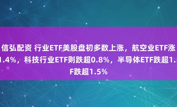 信弘配资 行业ETF美股盘初多数上涨，航空业ETF涨超1.4%，科技行业ETF则跌超0.8%，半导体ETF跌超1.5%