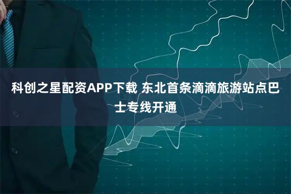 科创之星配资APP下载 东北首条滴滴旅游站点巴士专线开通
