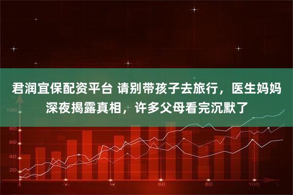 君润宜保配资平台 请别带孩子去旅行，医生妈妈深夜揭露真相，许多父母看完沉默了