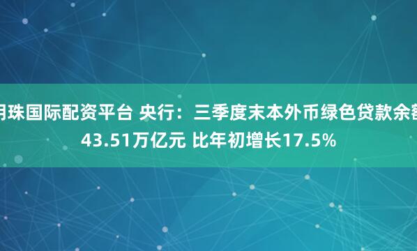 明珠国际配资平台 央行：三季度末本外币绿色贷款余额43.51万亿元 比年初增长17.5%