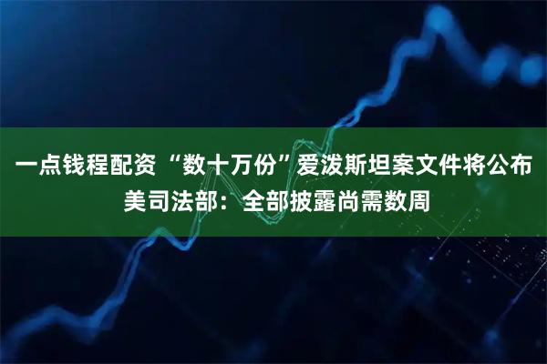 一点钱程配资 “数十万份”爱泼斯坦案文件将公布 美司法部：全部披露尚需数周