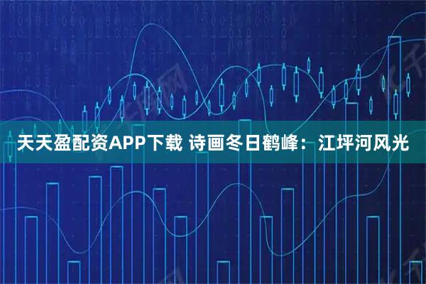 天天盈配资APP下载 诗画冬日鹤峰：江坪河风光