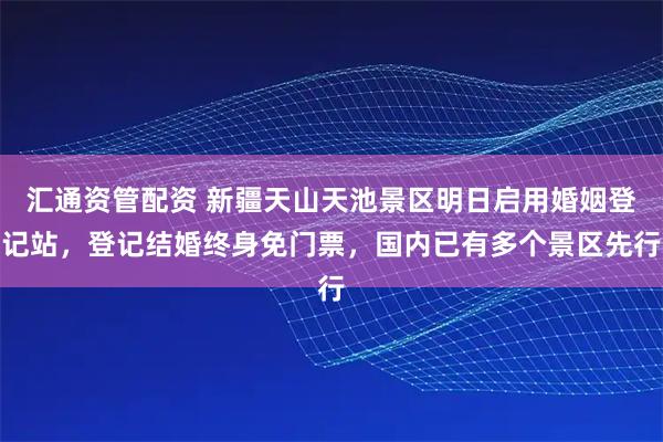汇通资管配资 新疆天山天池景区明日启用婚姻登记站，登记结婚终身免门票，国内已有多个景区先行