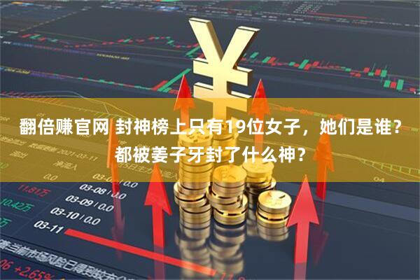 翻倍赚官网 封神榜上只有19位女子，她们是谁？都被姜子牙封了什么神？