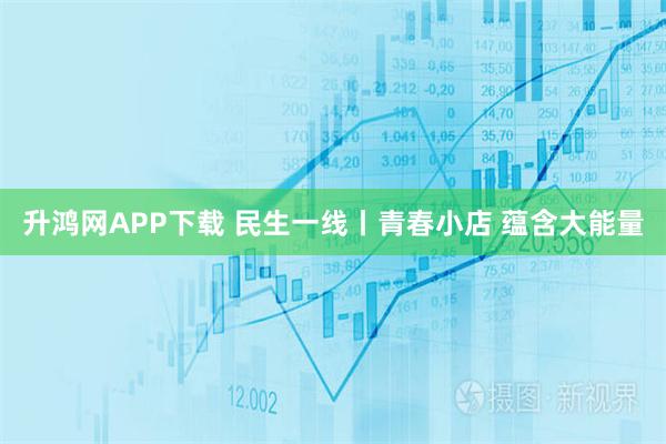 升鸿网APP下载 民生一线丨青春小店 蕴含大能量