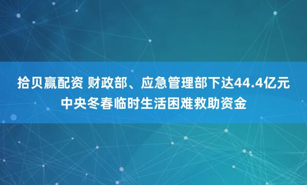 拾贝赢配资 财政部、应急管理部下达44.4亿元中央冬春临时生活困难救助资金