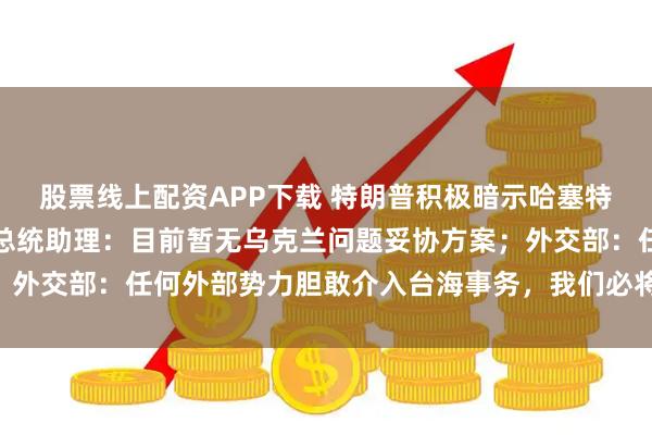 股票线上配资APP下载 特朗普积极暗示哈塞特为下任美联储主席；俄总统助理：目前暂无乌克兰问题妥协方案；外交部：任何外部势力胆敢介入台海事务，我们必将迎头痛击|早报