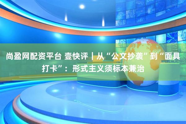 尚盈网配资平台 壹快评｜从“公文抄袭”到“面具打卡”：形式主义须标本兼治