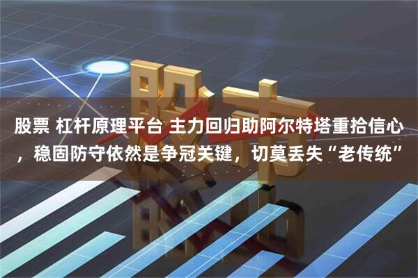 股票 杠杆原理平台 主力回归助阿尔特塔重拾信心，稳固防守依然是争冠关键，切莫丢失“老传统”