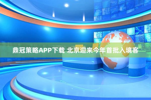 鼎冠策略APP下载 北京迎来今年首批入境客