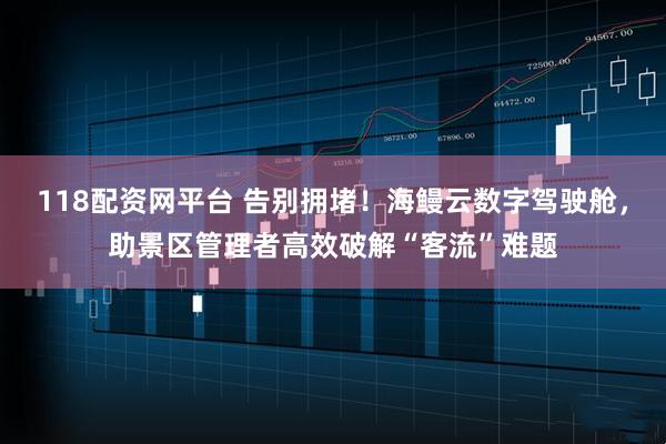 118配资网平台 告别拥堵！海鳗云数字驾驶舱，助景区管理者高效破解“客流”难题