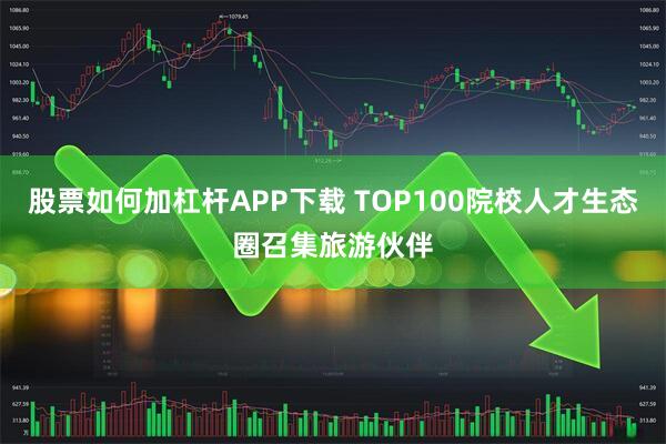 股票如何加杠杆APP下载 TOP100院校人才生态圈召集旅游伙伴