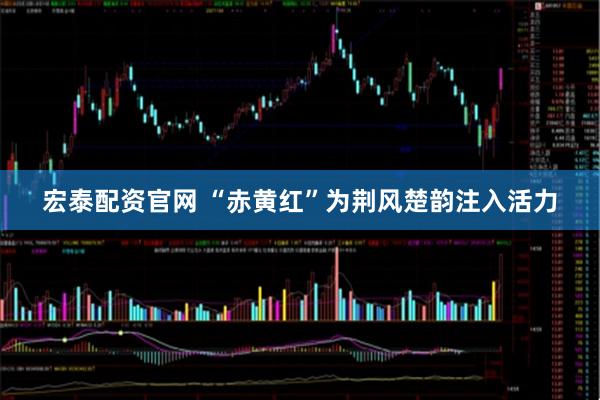 宏泰配资官网 “赤黄红”为荆风楚韵注入活力