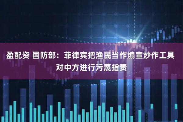 盈配资 国防部：菲律宾把渔民当作煽宣炒作工具 对中方进行污蔑指责