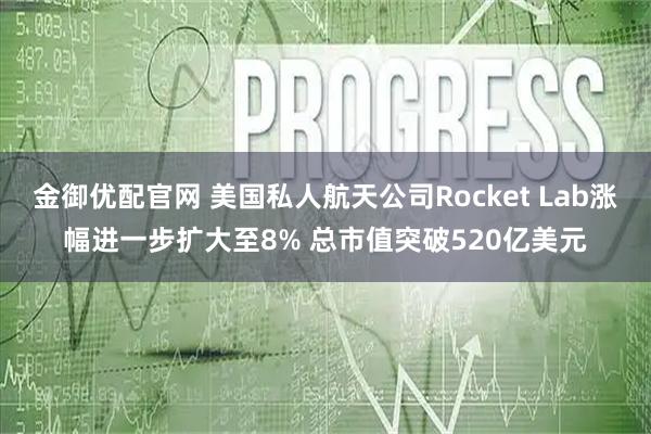 金御优配官网 美国私人航天公司Rocket Lab涨幅进一步扩大至8% 总市值突破520亿美元