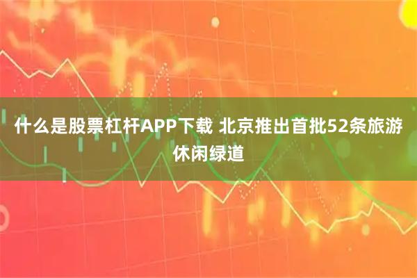 什么是股票杠杆APP下载 北京推出首批52条旅游休闲绿道