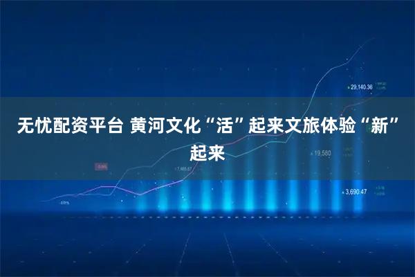 无忧配资平台 黄河文化“活”起来文旅体验“新”起来