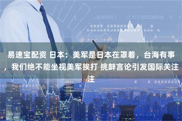 易速宝配资 日本：美军是日本在罩着，台海有事，我们绝不能坐视美军挨打 挑衅言论引发国际关注