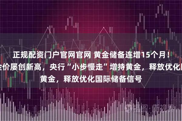 正规配资门户官网官网 黄金储备连增15个月！专家：国际金价屡创新高，央行“小步慢走”增持黄金，释放优化国际储备信号