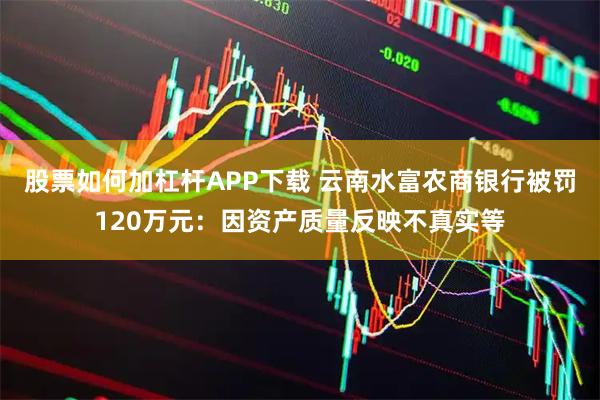股票如何加杠杆APP下载 云南水富农商银行被罚120万元：因资产质量反映不真实等
