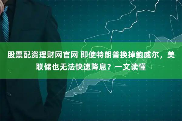 股票配资理财网官网 即使特朗普换掉鲍威尔，美联储也无法快速降息？一文读懂
