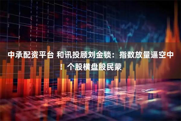 中承配资平台 和讯投顾刘金锁：指数放量逼空中！个股横盘股民蒙