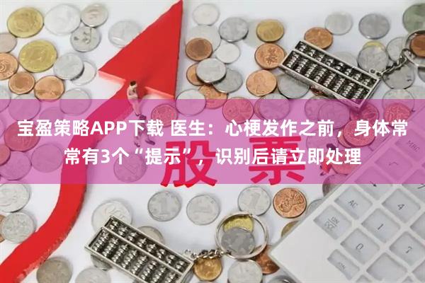 宝盈策略APP下载 医生：心梗发作之前，身体常常有3个“提示”，识别后请立即处理