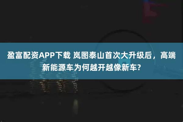 盈富配资APP下载 岚图泰山首次大升级后，高端新能源车为何越开越像新车?