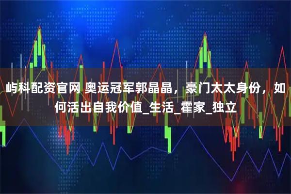 屿科配资官网 奥运冠军郭晶晶，豪门太太身份，如何活出自我价值_生活_霍家_独立