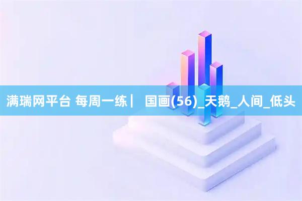 满瑞网平台 每周一练 ▏国画(56)_天鹅_人间_低头