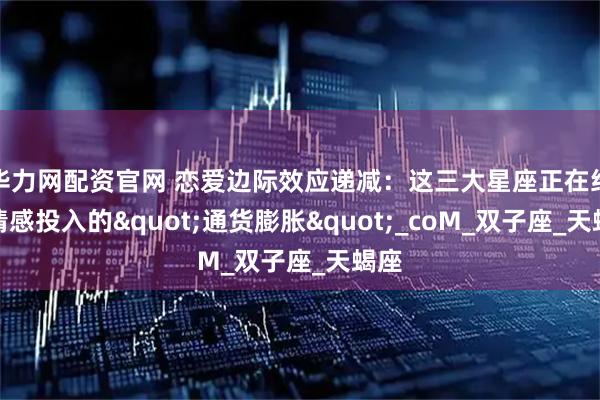 华力网配资官网 恋爱边际效应递减：这三大星座正在经历情感投入的"通货膨胀"_coM_双子座_天蝎座