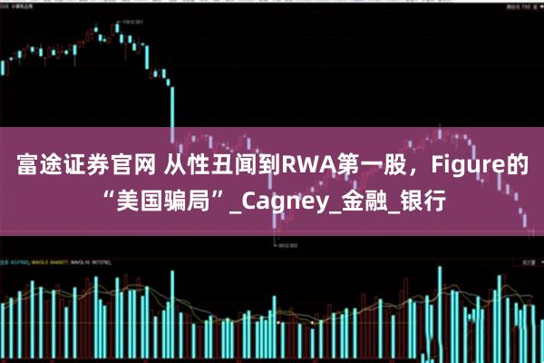 富途证券官网 从性丑闻到RWA第一股，Figure的“美国骗局”_Cagney_金融_银行