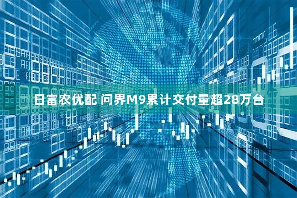 日富农优配 问界M9累计交付量超28万台