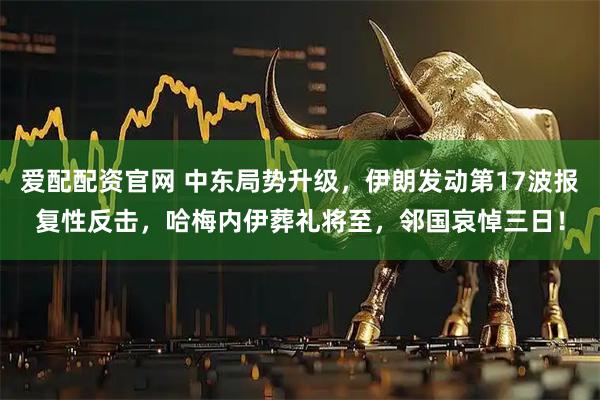 爱配配资官网 中东局势升级，伊朗发动第17波报复性反击，哈梅内伊葬礼将至，邻国哀悼三日！