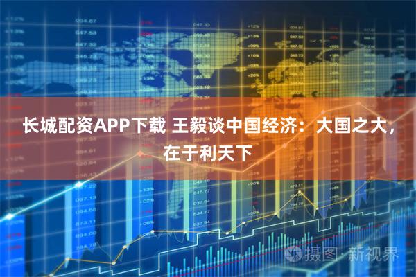 长城配资APP下载 王毅谈中国经济：大国之大，在于利天下