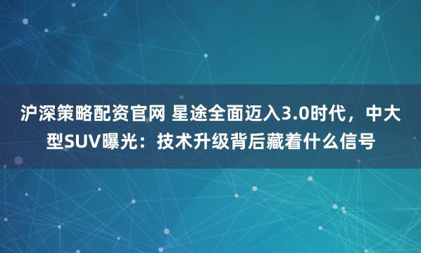 沪深策略配资官网 星途全面迈入3.0时代，中大型SUV曝光：技术升级背后藏着什么信号